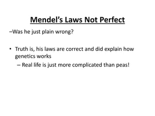 Mendel’s Laws Not Perfect
–Was he just plain wrong?
• Truth is, his laws are correct and did explain how
genetics works
– Real life is just more complicated than peas!
 