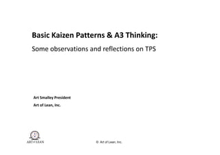 Basic Kaizen Patterns & A3 Thinking:
Some observations and reflections on TPS




Art Smalley President
Art of Lean, Inc.




                        © Art of Lean, Inc.
 