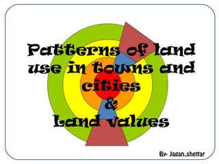 Patterns of land
use in towns and
cities
&
Land values
By- Jagan.shettar

 