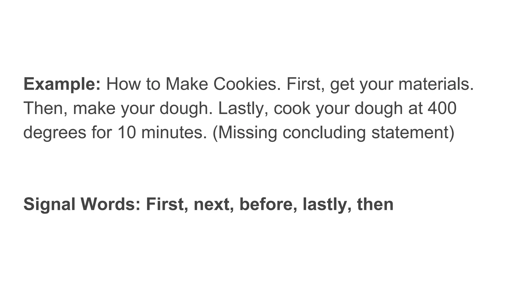 Example: How to Make Cookies. First, get your materials.
Then, make your dough. Lastly, cook your dough at 400
degrees for 10 minutes. (Missing concluding statement)
Signal Words: First, next, before, lastly, then
 