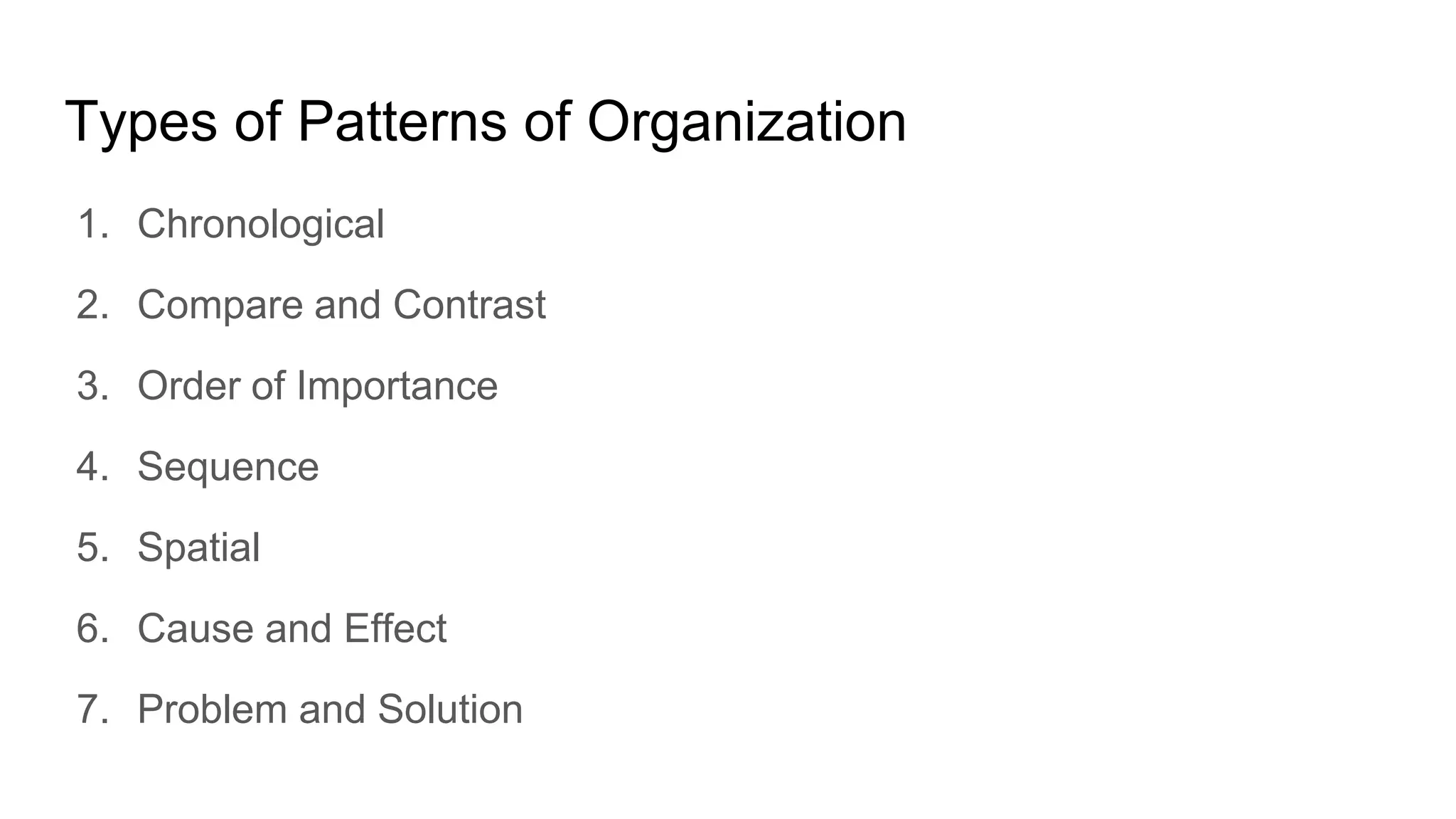 Types of Patterns of Organization
1. Chronological
2. Compare and Contrast
3. Order of Importance
4. Sequence
5. Spatial
6. Cause and Effect
7. Problem and Solution
 