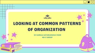 LOOKING AT COMMON PATTERNS
OF ORGANIZATION
BY KAMOLA UKTAMJONOVA FROM
401-C GROUP
 
