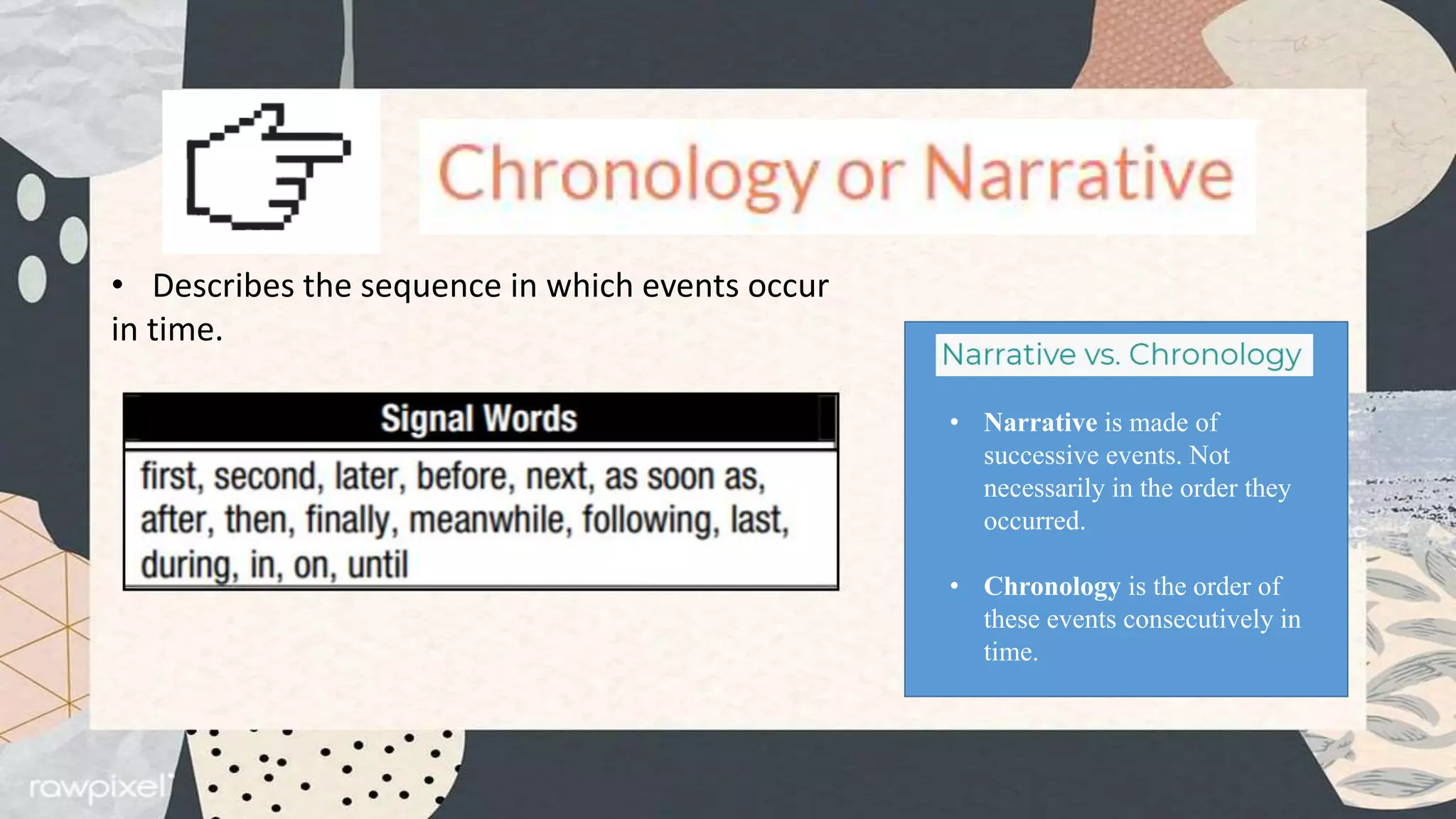 • Describes the sequence in which events occur
in time.
• Narrative is made of
successive events. Not
necessarily in the order they
occurred.
• Chronology is the order of
these events consecutively in
time.