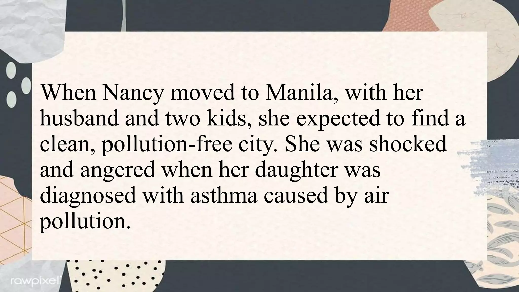 When Nancy moved to Manila, with her
husband and two kids, she expected to find a
clean, pollution-free city. She was shocked
and angered when her daughter was
diagnosed with asthma caused by air
pollution.