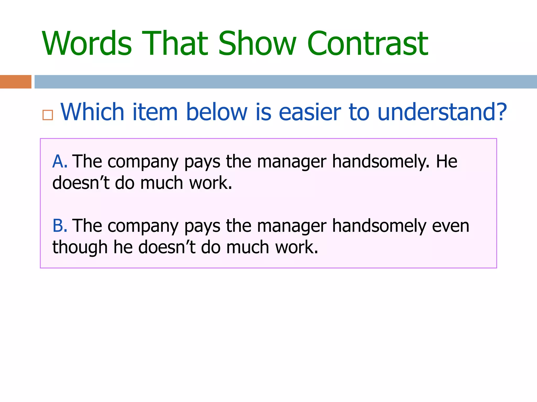Words That Show Contrast

   Which item below is easier to understand?
A. The company pays the manager handsomely. He
doesn’t do much work.

B. The company pays the manager handsomely even
though he doesn’t do much work.
 