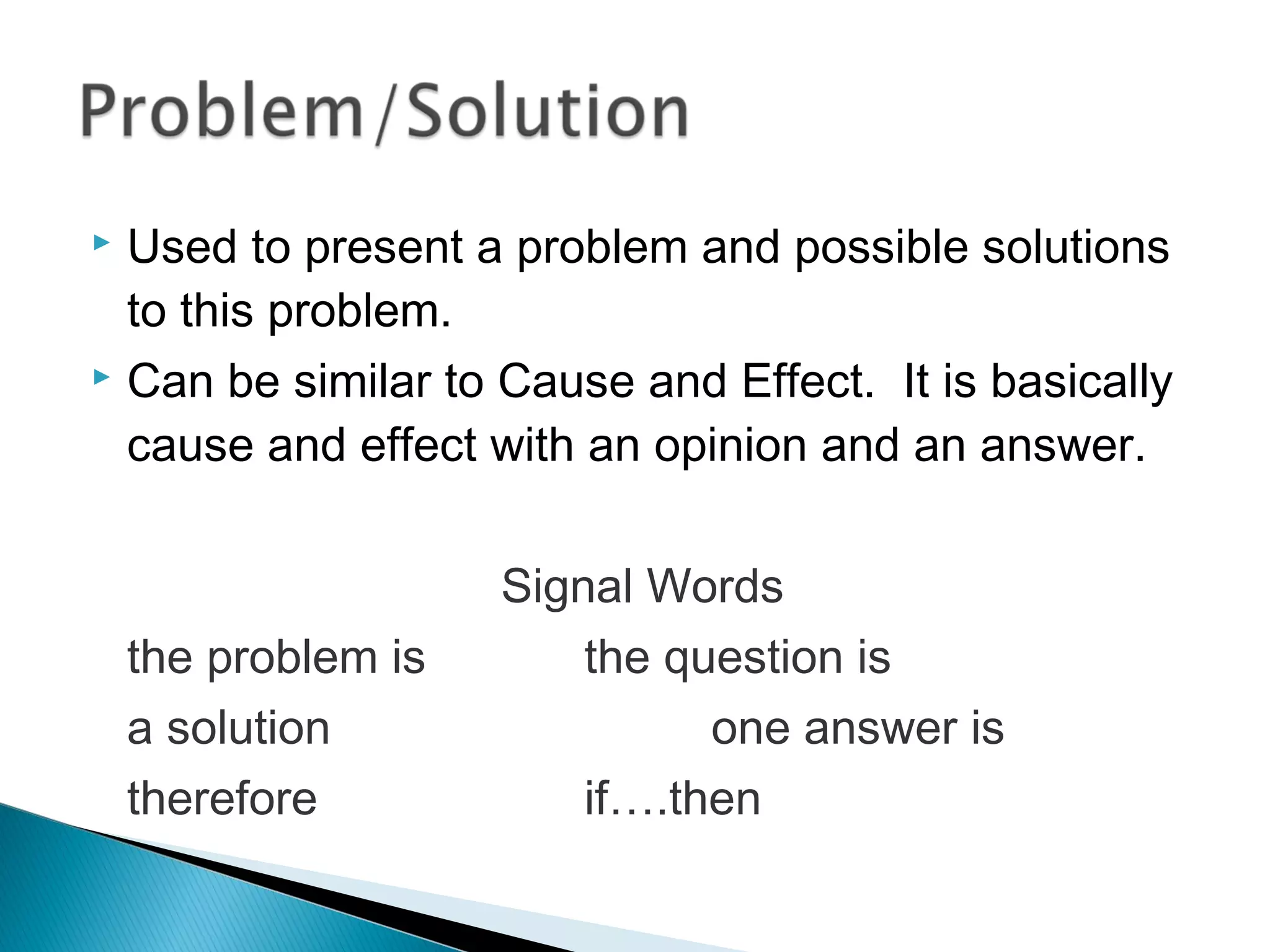  Used to present a problem and possible solutions
to this problem.
 Can be similar to Cause and Effect. It is basically
cause and effect with an opinion and an answer.
Signal Words
the problem is the question is
a solution one answer is
therefore if….then
 