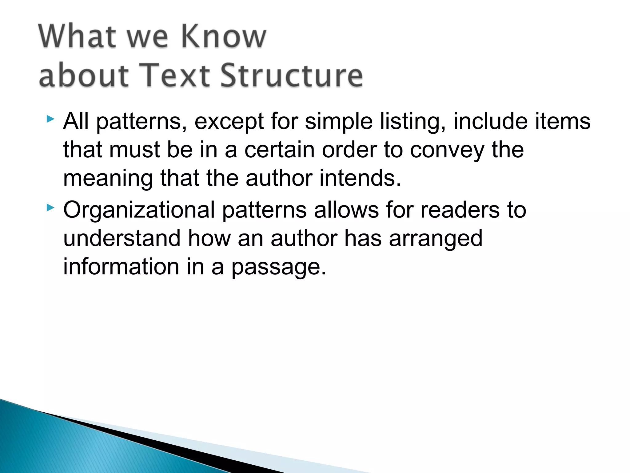  All patterns, except for simple listing, include items
that must be in a certain order to convey the
meaning that the author intends.
 Organizational patterns allows for readers to
understand how an author has arranged
information in a passage.
 