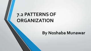 7.2 PATTERNS OF
ORGANIZATION
By Noshaba Munawar
 