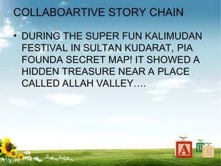 COLLABOARTIVE STORY CHAIN
• DURING THE SUPER FUN KALIMUDAN
FESTIVAL IN SULTAN KUDARAT, PIA
FOUNDA SECRET MAP! IT SHOWED A
HIDDEN TREASURE NEAR A PLACE
CALLED ALLAH VALLEY….
 