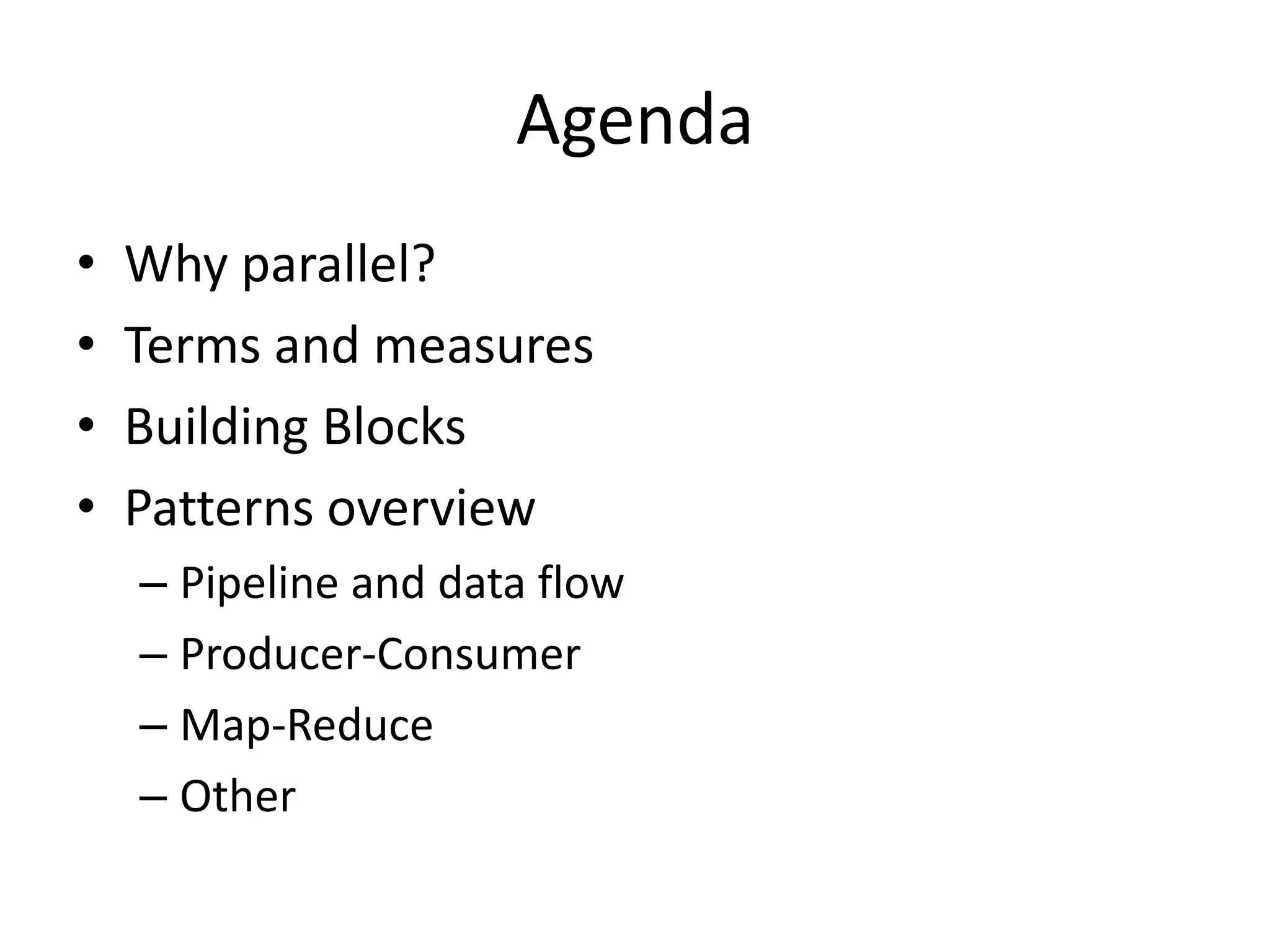 Agenda • Why parallel? • Terms and measures • Building Blocks • Patterns overview – Pipeline and data flow – Producer-Consumer – Map-Reduce – Other 