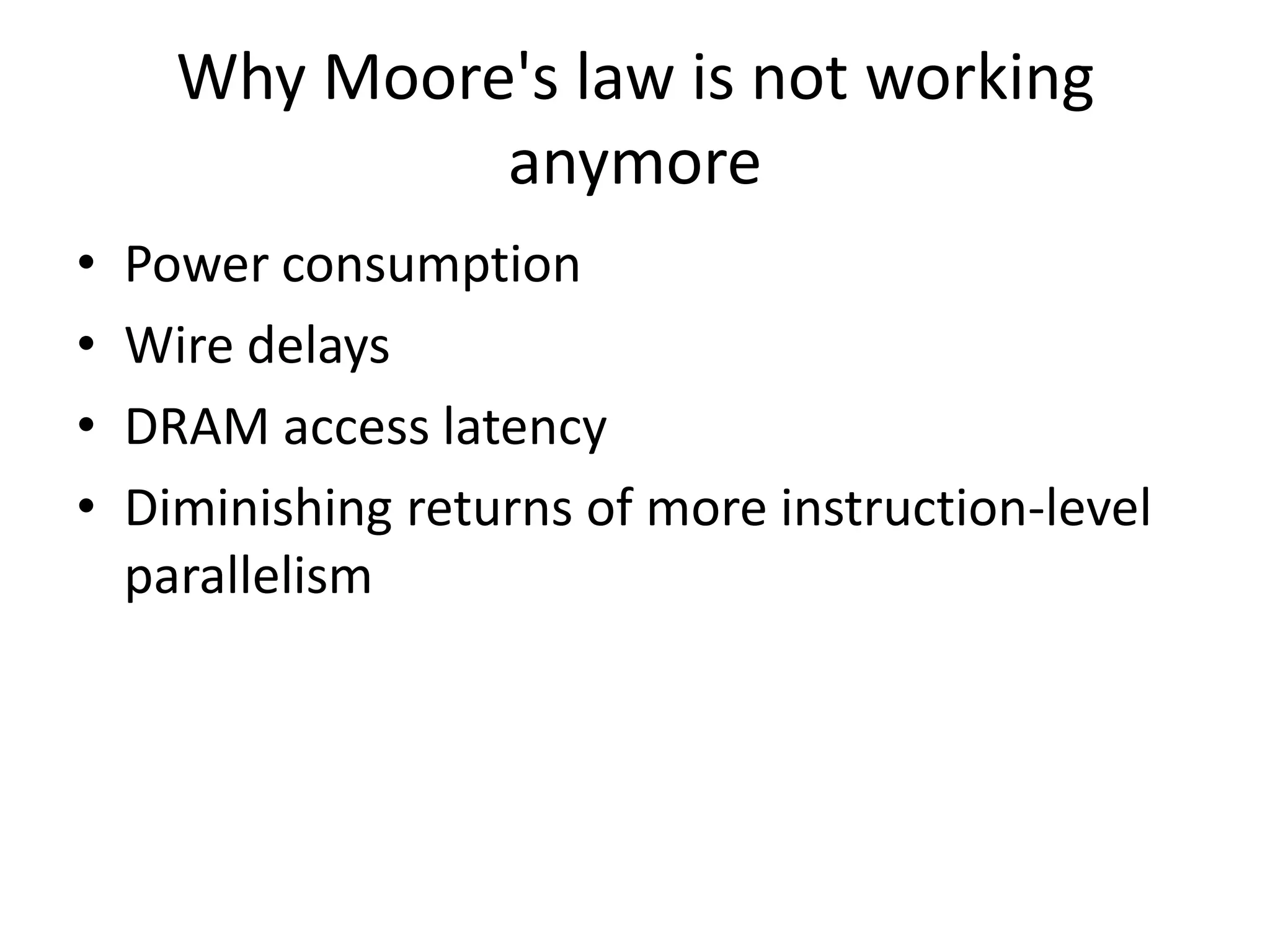 Why Moore's law is not working anymore • Power consumption • Wire delays • DRAM access latency • Diminishing returns of more instruction-level parallelism 