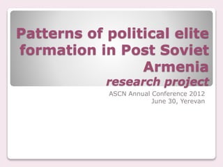 Patterns of political elite
formation in Post Soviet
Armenia
research project
ASCN Annual Conference 2012
June 30, Yerevan
 