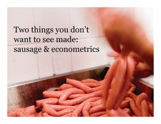 Two things you don’t
want to see made:
sausage & econometrics
 
