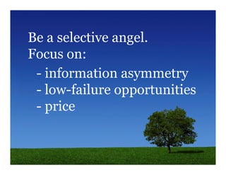Be a selective angel.
Focus on:
 - information asymmetry
 - low-failure opportunities
 - price
 