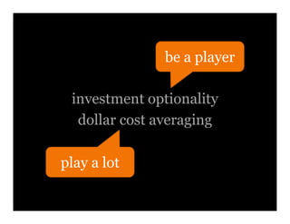 be a player

 investment optionality
  dollar cost averaging

play a lot
 