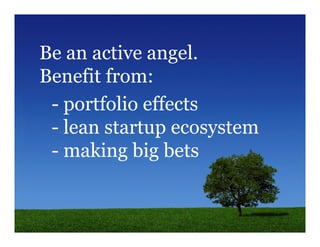 Be an active angel.
Benefit from:
 - portfolio effects
 - lean startup ecosystem
 - making big bets
 