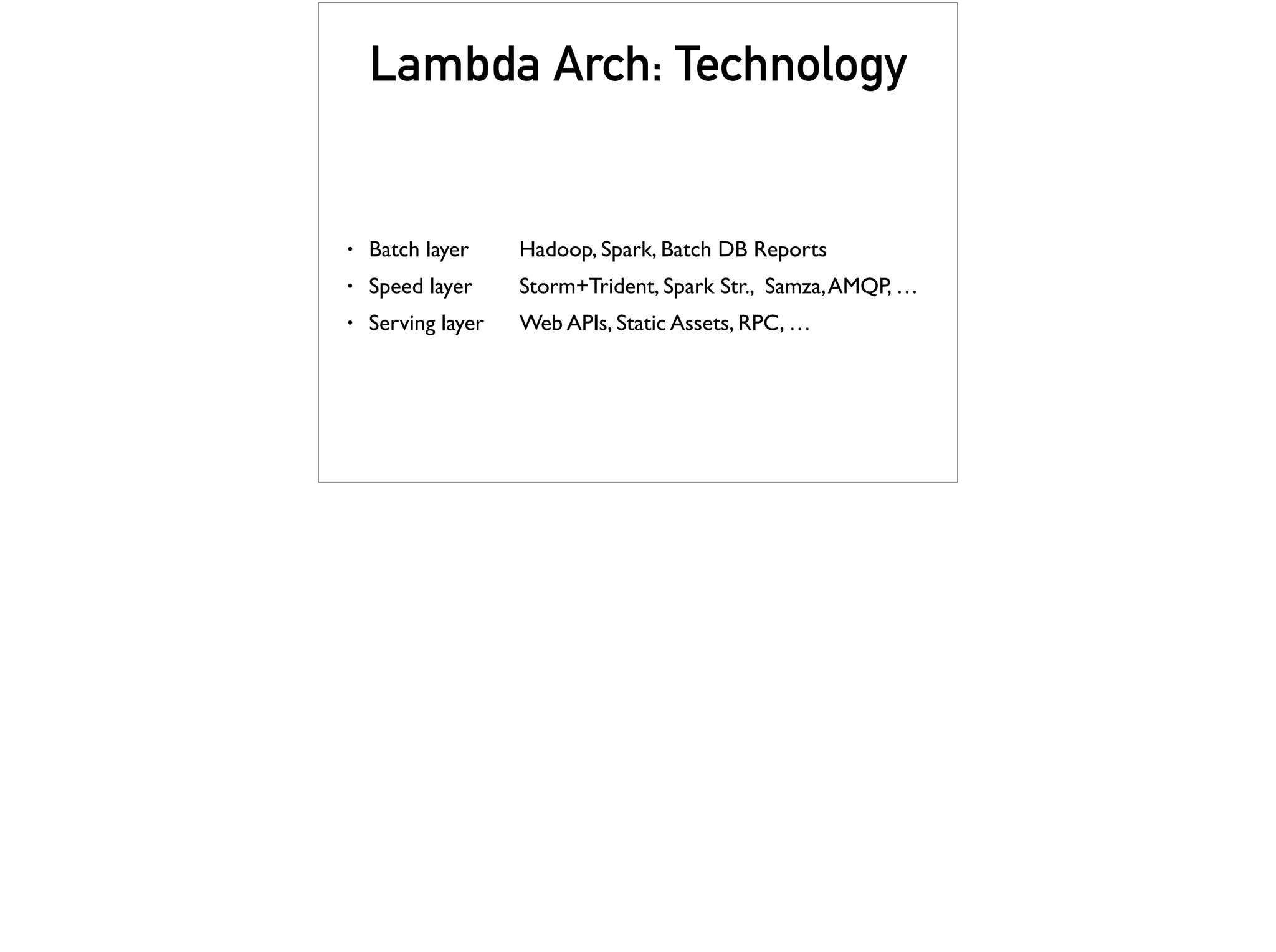 Lambda Arch: Technology
• Batch layer Hadoop, Spark, Batch DB Reports
• Speed layer Storm+Trident, Spark Str., Samza,AMQP, …
• Serving layer Web APIs, Static Assets, RPC, …
 