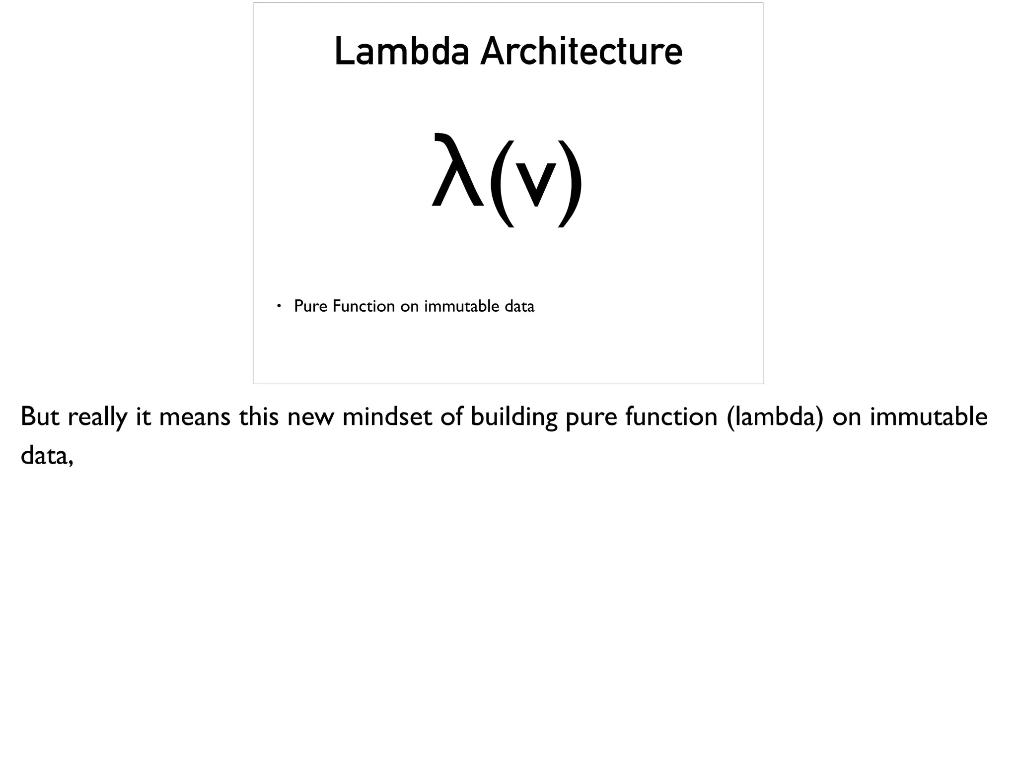Lambda Architecture
λ(v)
• Pure Function on immutable data
But really it means this new mindset of building pure function (lambda) on immutable
data,
 