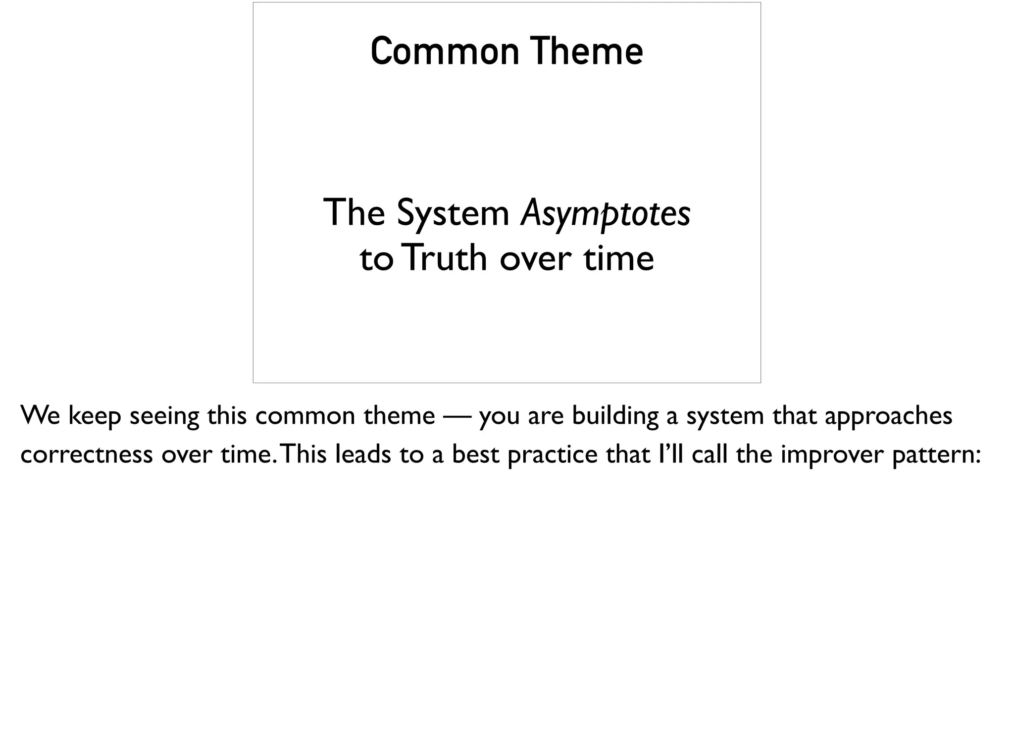 Common Theme
The System Asymptotes
to Truth over time
We keep seeing this common theme — you are building a system that approaches
correctness over time.This leads to a best practice that I’ll call the improver pattern:
 