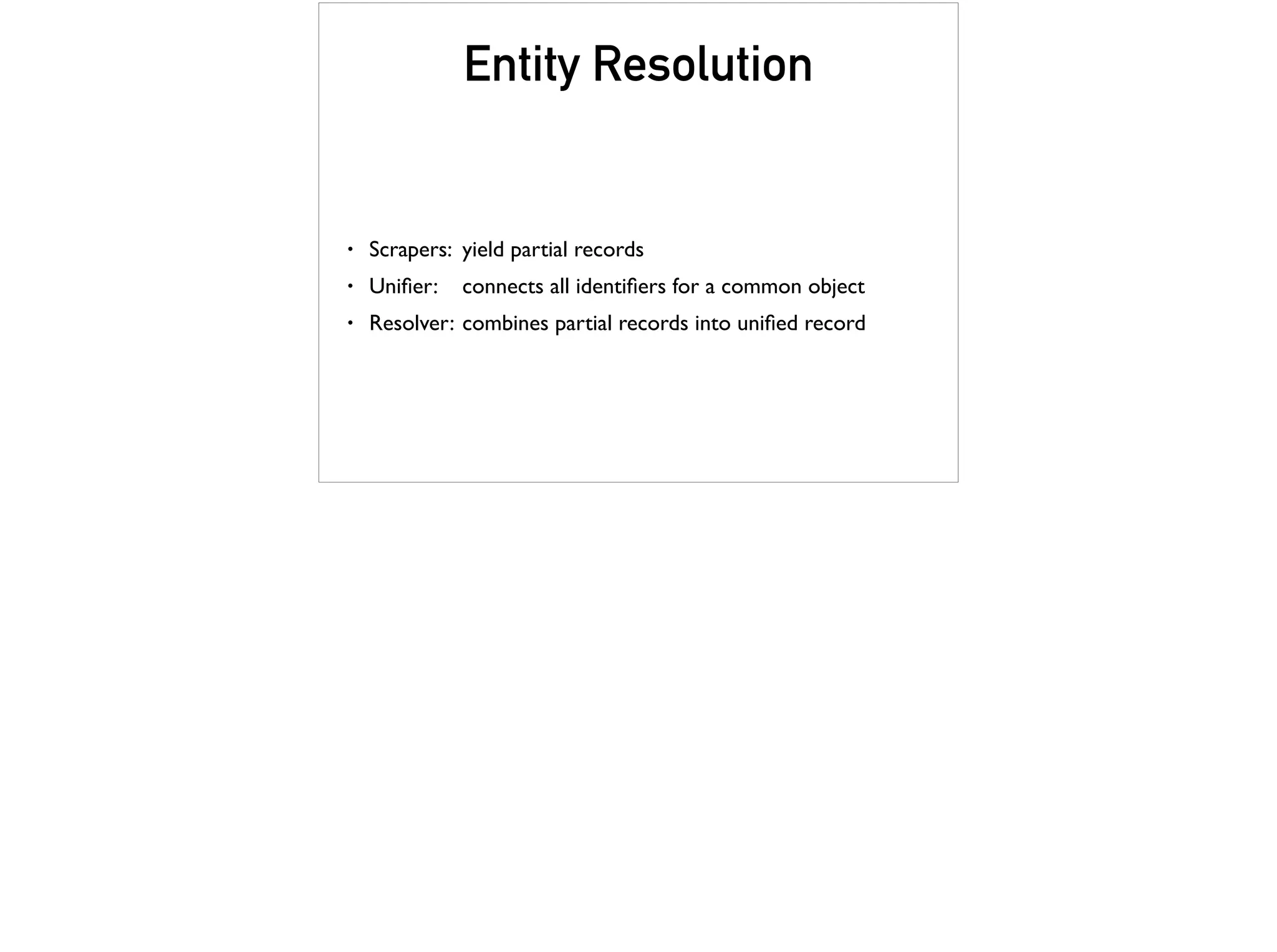 • Scrapers: yield partial records
• Uniﬁer: connects all identiﬁers for a common object
• Resolver: combines partial records into uniﬁed record
Entity Resolution
 