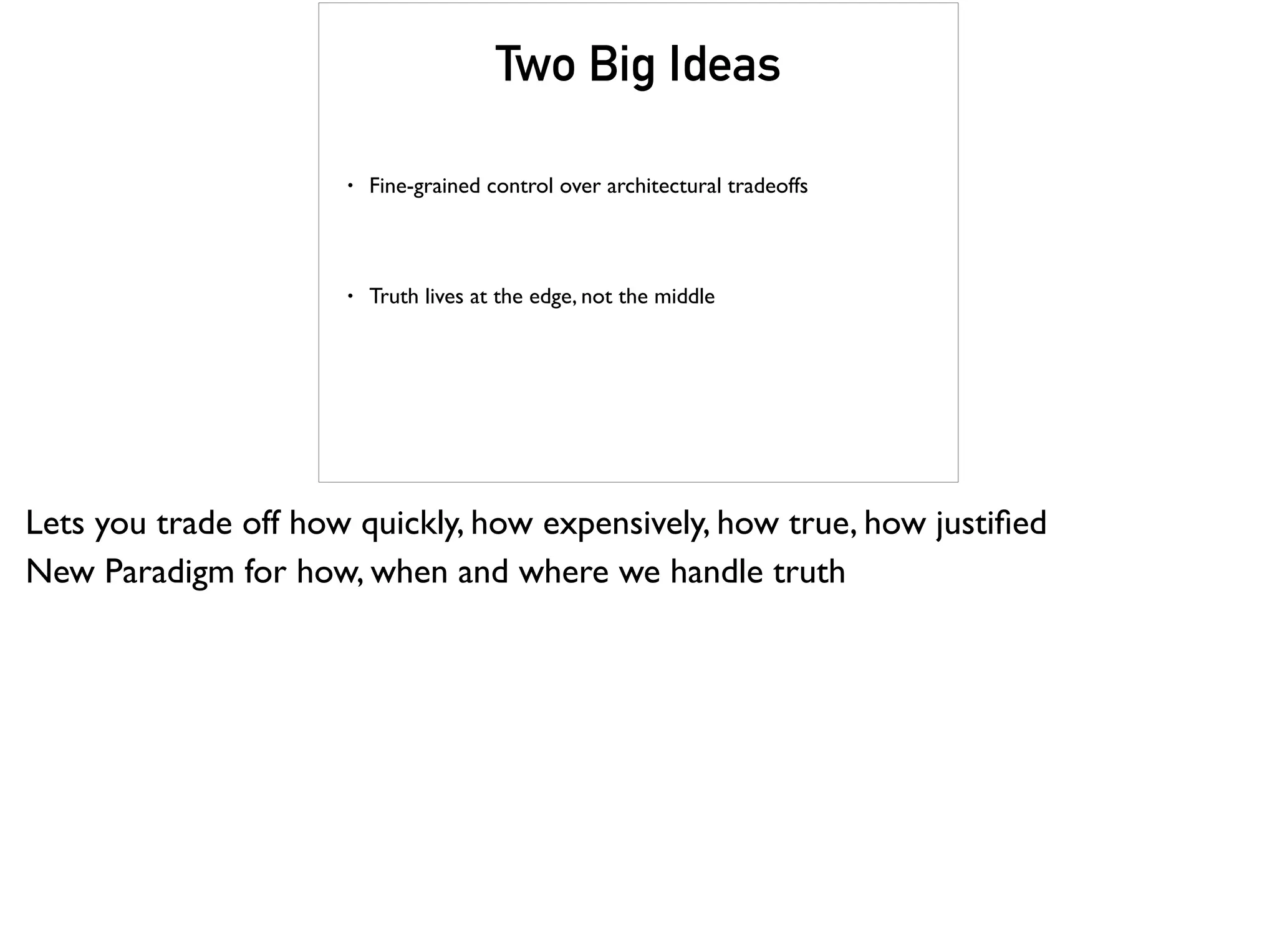 Two Big Ideas
• Fine-grained control over architectural tradeoffs
• Truth lives at the edge, not the middle
Lets you trade off how quickly, how expensively, how true, how justiﬁed
New Paradigm for how, when and where we handle truth
 