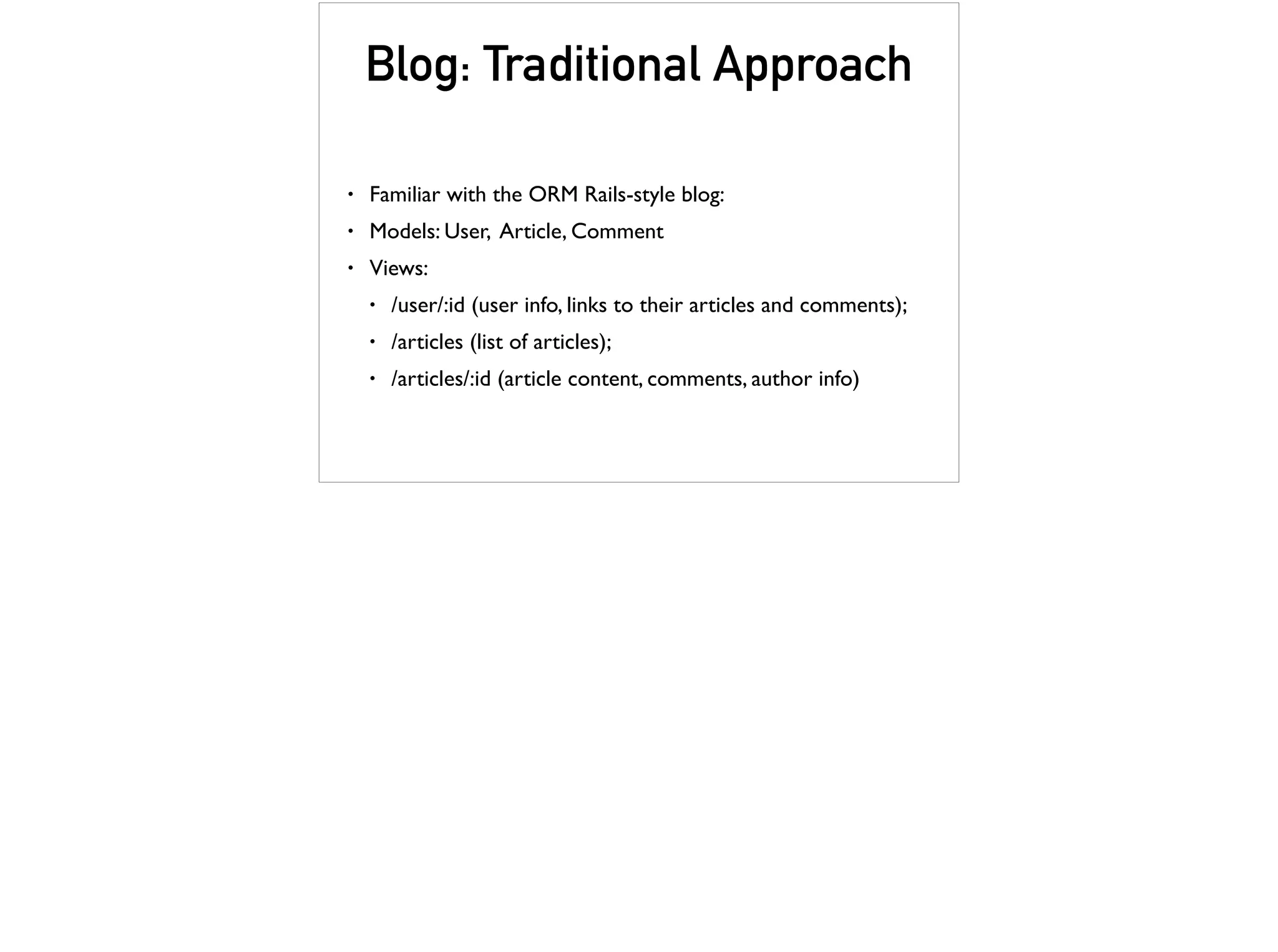 Blog: Traditional Approach
• Familiar with the ORM Rails-style blog:
• Models: User, Article, Comment
• Views:
• /user/:id (user info, links to their articles and comments);
• /articles (list of articles);
• /articles/:id (article content, comments, author info)
 