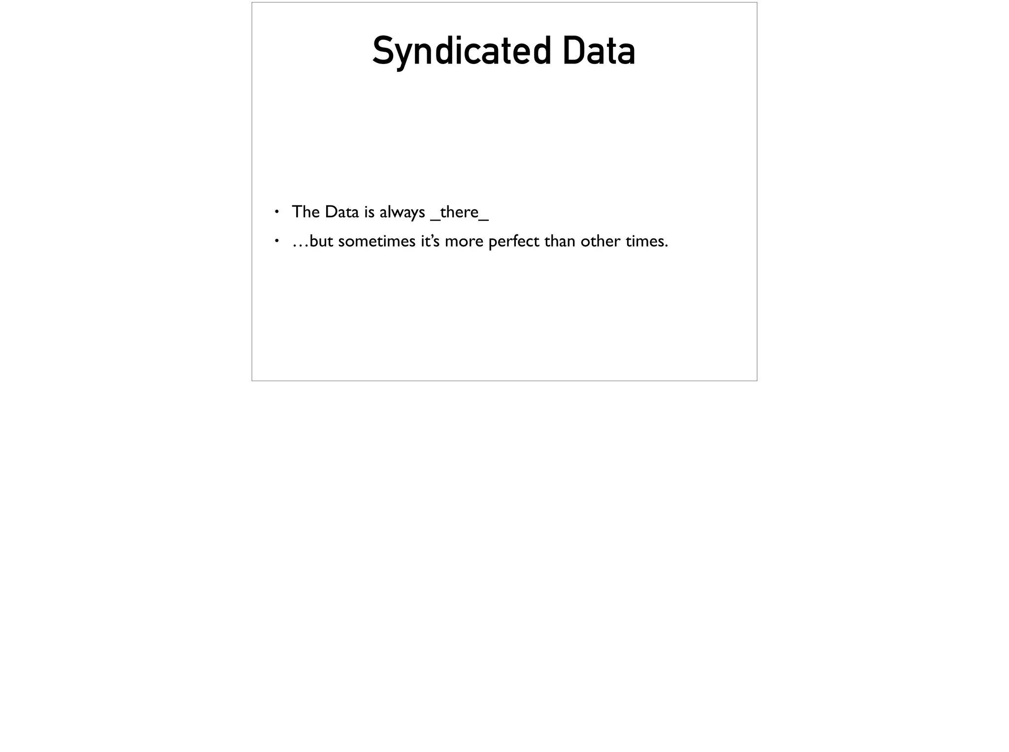 Syndicated Data
• The Data is always _there_
• …but sometimes it’s more perfect than other times.
 