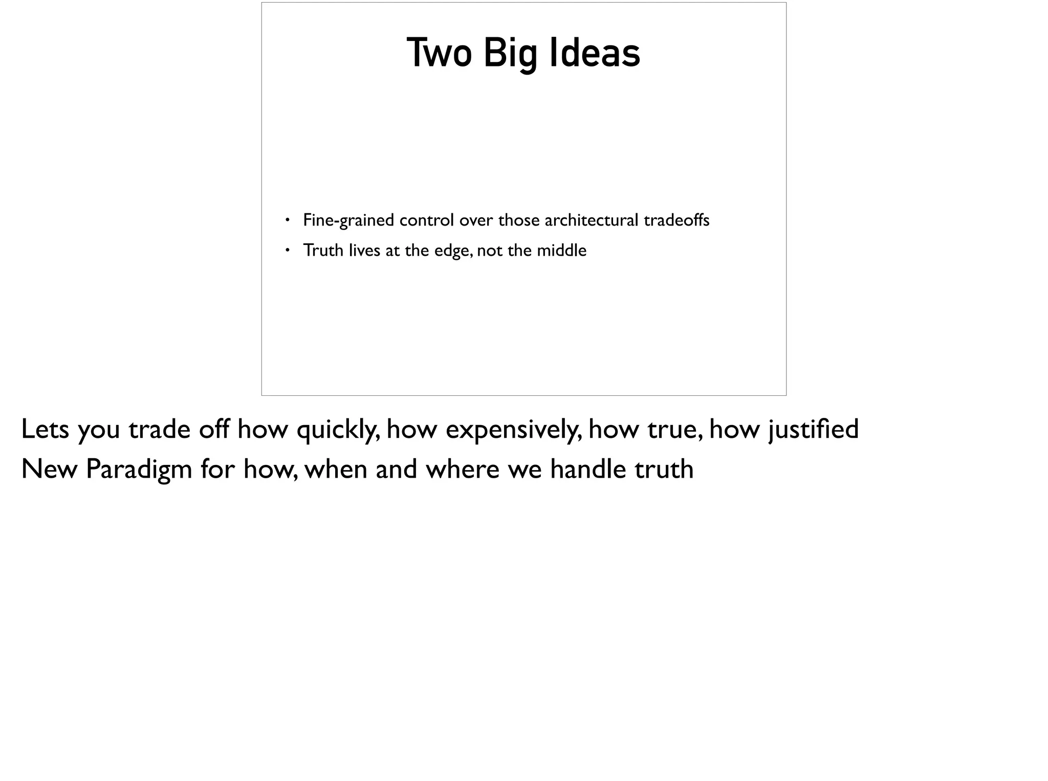 Two Big Ideas
• Fine-grained control over those architectural tradeoffs
• Truth lives at the edge, not the middle
Lets you trade off how quickly, how expensively, how true, how justiﬁed
New Paradigm for how, when and where we handle truth
 