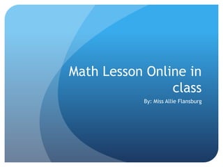Math Lesson Online in
class
By: Miss Allie Flansburg

 