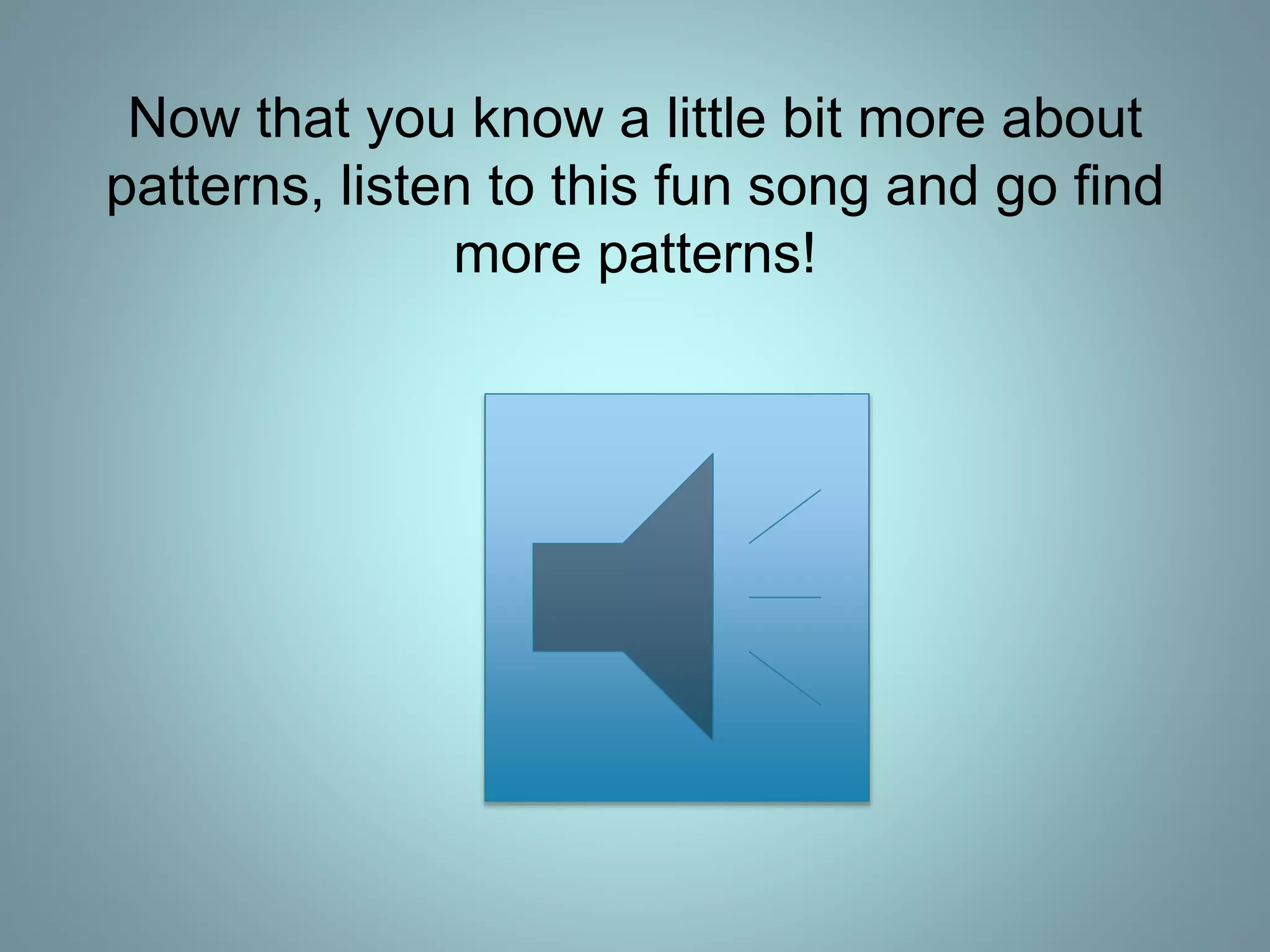 Now that you know a little bit more about
patterns, listen to this fun song and go find
more patterns!