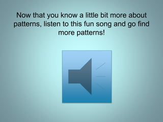Now that you know a little bit more about
patterns, listen to this fun song and go find
more patterns!
 