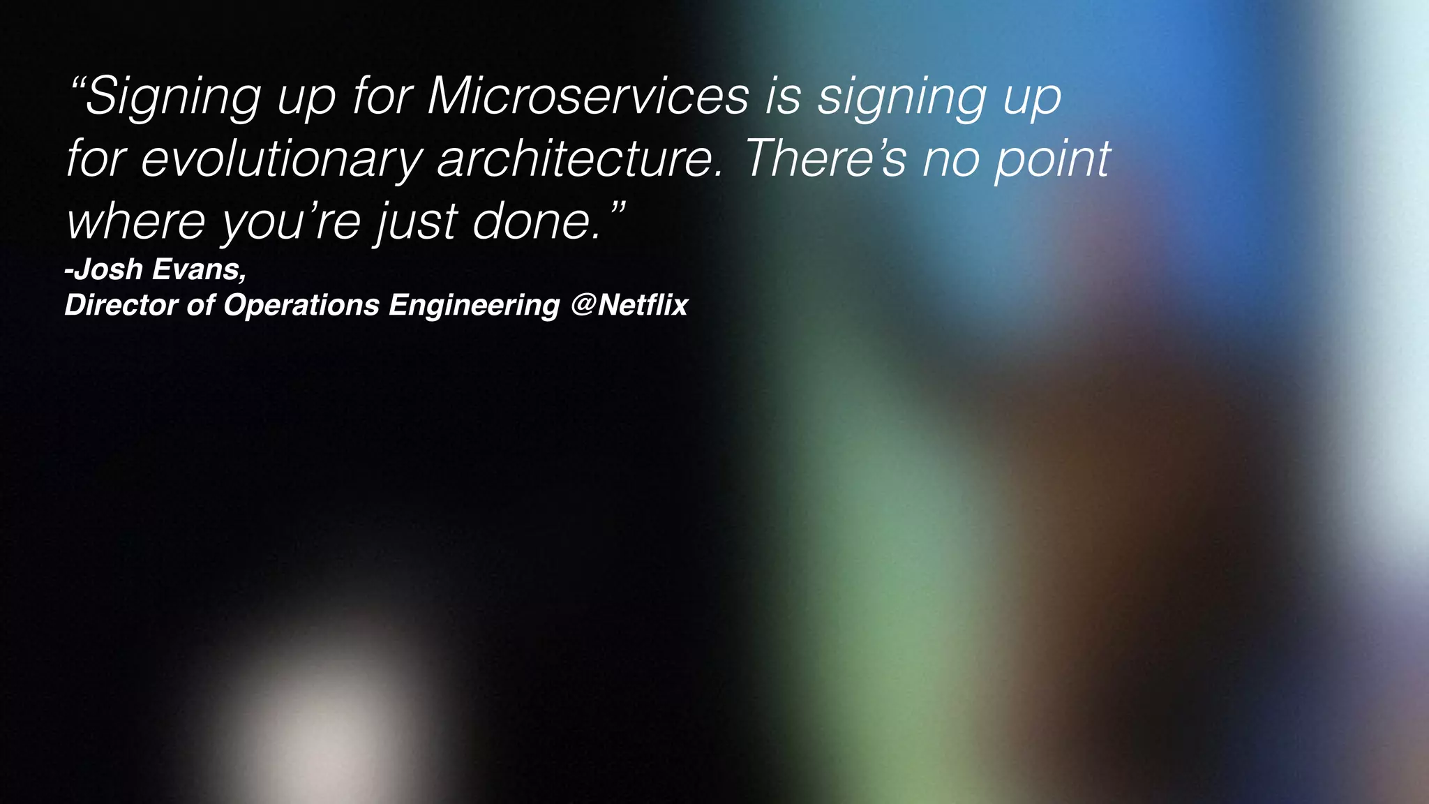 “Signing up for Microservices is signing up
for evolutionary architecture. There’s no point
where you’re just done.”  
-Josh Evans,
Director of Operations Engineering @Netﬂix
 