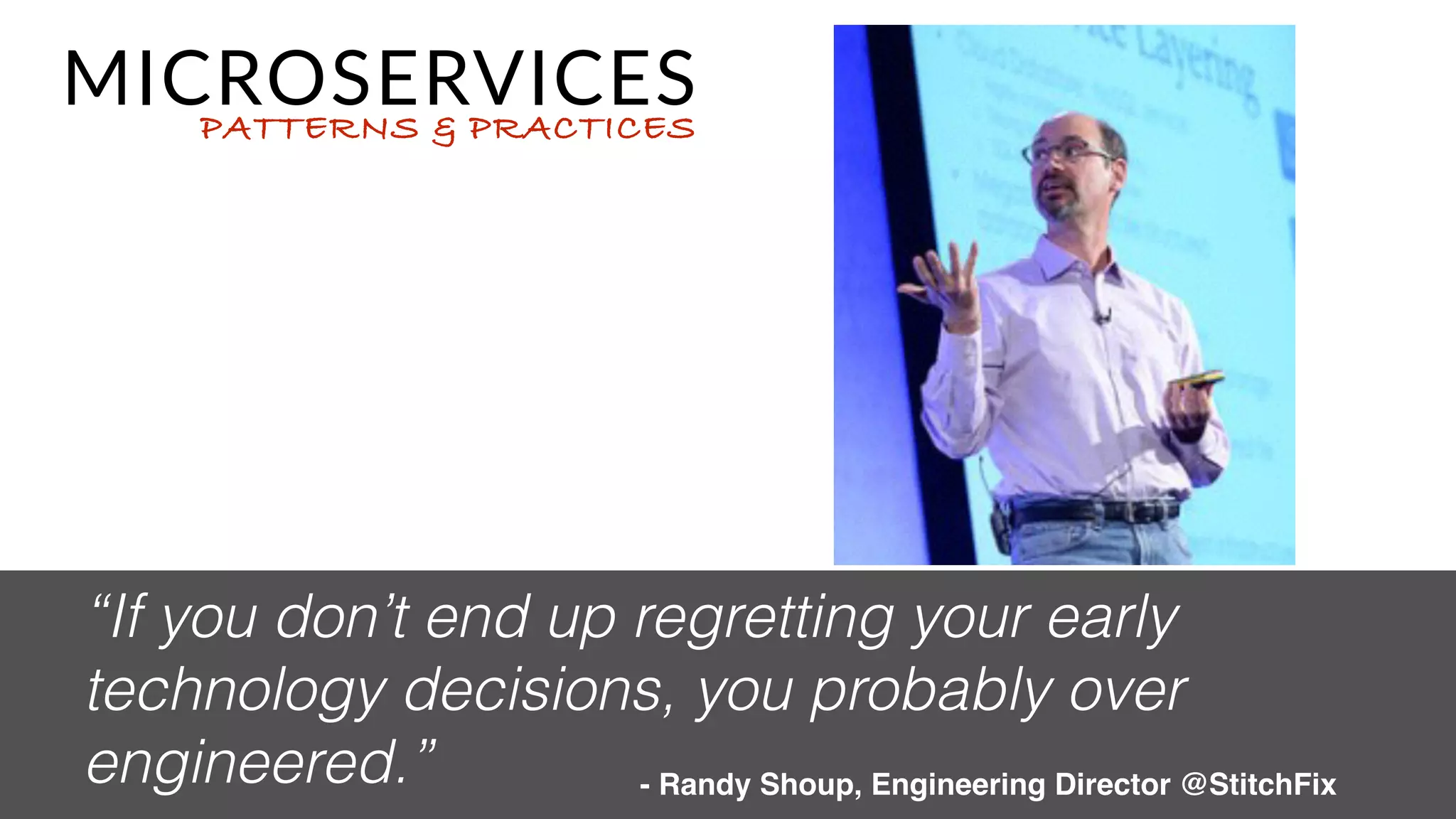 CONS
PROS
• Monitoring/Logging becomes more  
important than ever.
• You trade code complexity for operational  
complexity.
• Easy to chase the latest shiny technology / mix
new languages & tech in.
• Another dimension to scale  
the application.
• Easier to have different services use 
data persistence most appropriate  
for the use case.
• Easier to reason about moving applications
to the cloud.
• Easier to have a developer understand 
the portion of the system and contribute
• Easier to test & deploy a single service.
• Cascading failures can cause  
problems.
• Orchestration can  
become complex
 