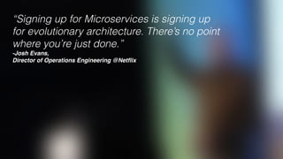 “Signing up for Microservices is signing up
for evolutionary architecture. There’s no point
where you’re just done.”  
-Josh Evans,
Director of Operations Engineering @Netﬂix
 
