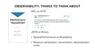 At a minimum setup
log stash, look at going
an extra step to setup
ELK.
OBSERVABILITY: THINGS TO THINK ABOUT
LOGS
• Need consistent, structured logging
• Logs are not for humans
• Logstash, Elasticsearch, Kibania works  
great
 