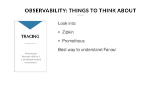 OBSERVABILITY: THINGS TO THINK ABOUT
PROTOCOLS/
TRANSPORT
RPC/HTTP
vs
JSON vs Binary
RPC vs HTTP
JSON vs Binary
• Speed/Performance vs Readability
• Measure serialization, transmission, deserialization  
costs
 