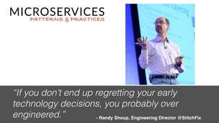 CONS
PROS
• Monitoring/Logging becomes more  
important than ever.
• You trade code complexity for operational  
complexity.
• Easy to chase the latest shiny technology / mix
new languages & tech in.
• Another dimension to scale  
the application.
• Easier to have different services use 
data persistence most appropriate  
for the use case.
• Easier to reason about moving applications
to the cloud.
• Easier to have a developer understand 
the portion of the system and contribute
• Easier to test & deploy a single service.
• Cascading failures can cause  
problems.
• Orchestration can  
become complex
 