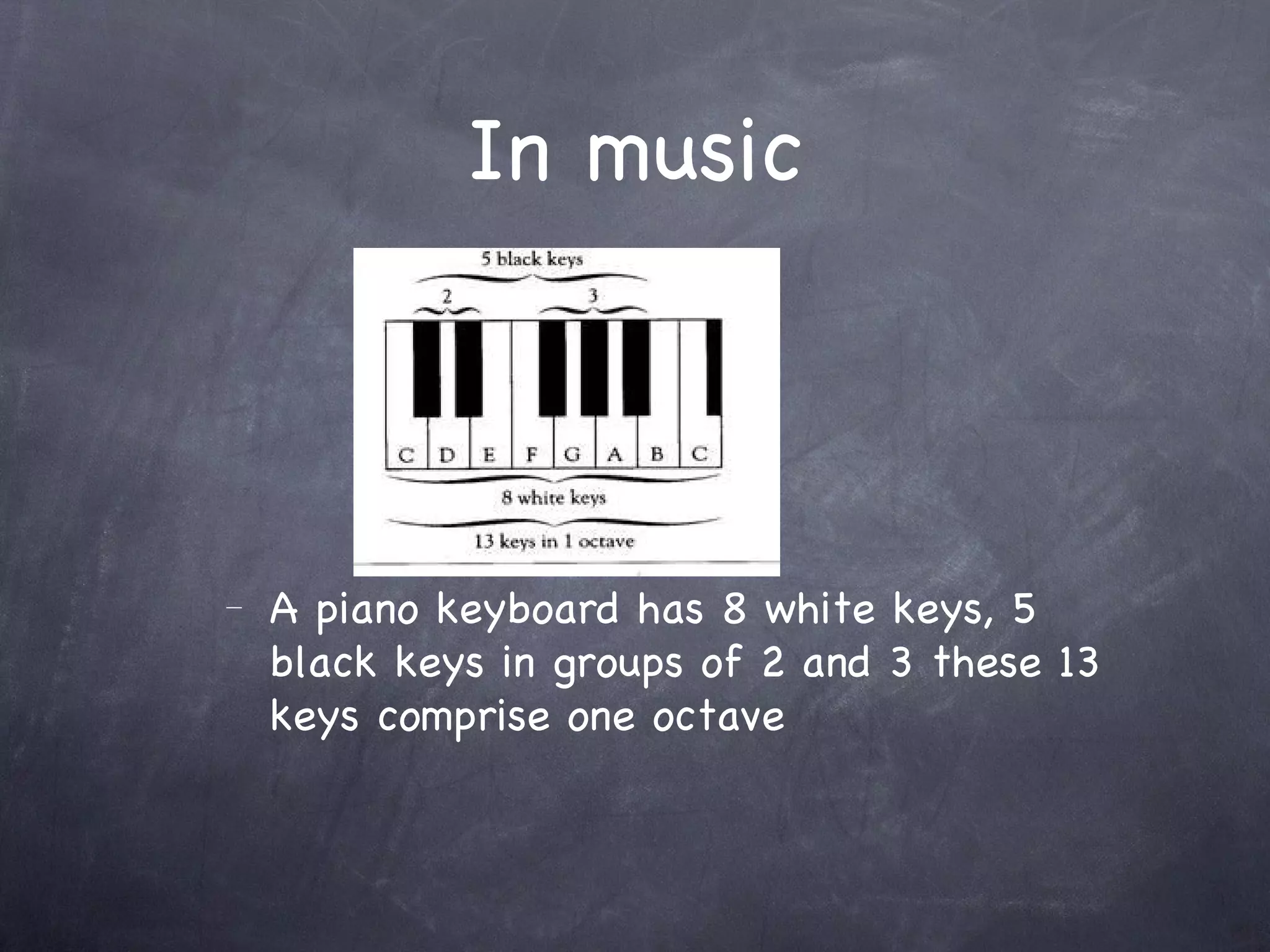 In music



–   A piano keyboard has 8 white keys, 5
    black keys in groups of 2 and 3 these 13
    keys comprise one octave
 
