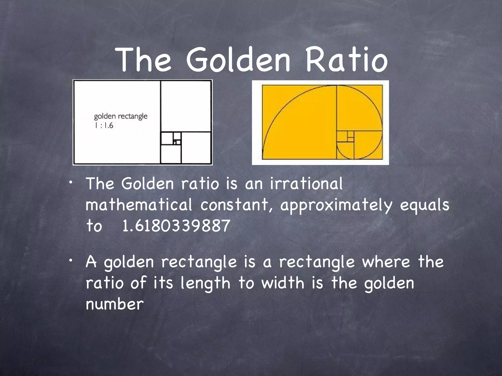The Golden Ratio


•   The Golden ratio is an irrational
    mathematical constant, approximately equals
    to 1.6180339887
•   A golden rectangle is a rectangle where the
    ratio of its length to width is the golden
    number
 