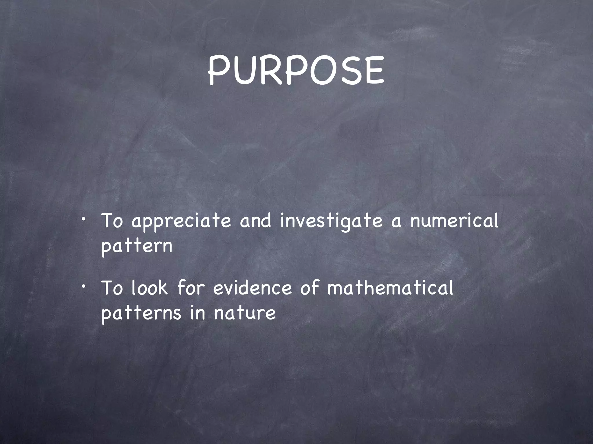 PURPOSE


•   To appreciate and investigate a numerical
    pattern
•   To look for evidence of mathematical
    patterns in nature
 