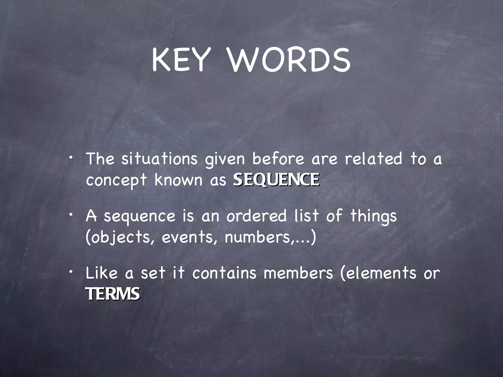 KEY WORDS

•   The situations given before are related to a
    concept known as SEQUENCE
•   A sequence is an ordered list of things
    (objects, events, numbers,...)
•   Like a set it contains members (elements or
    TERMS
 