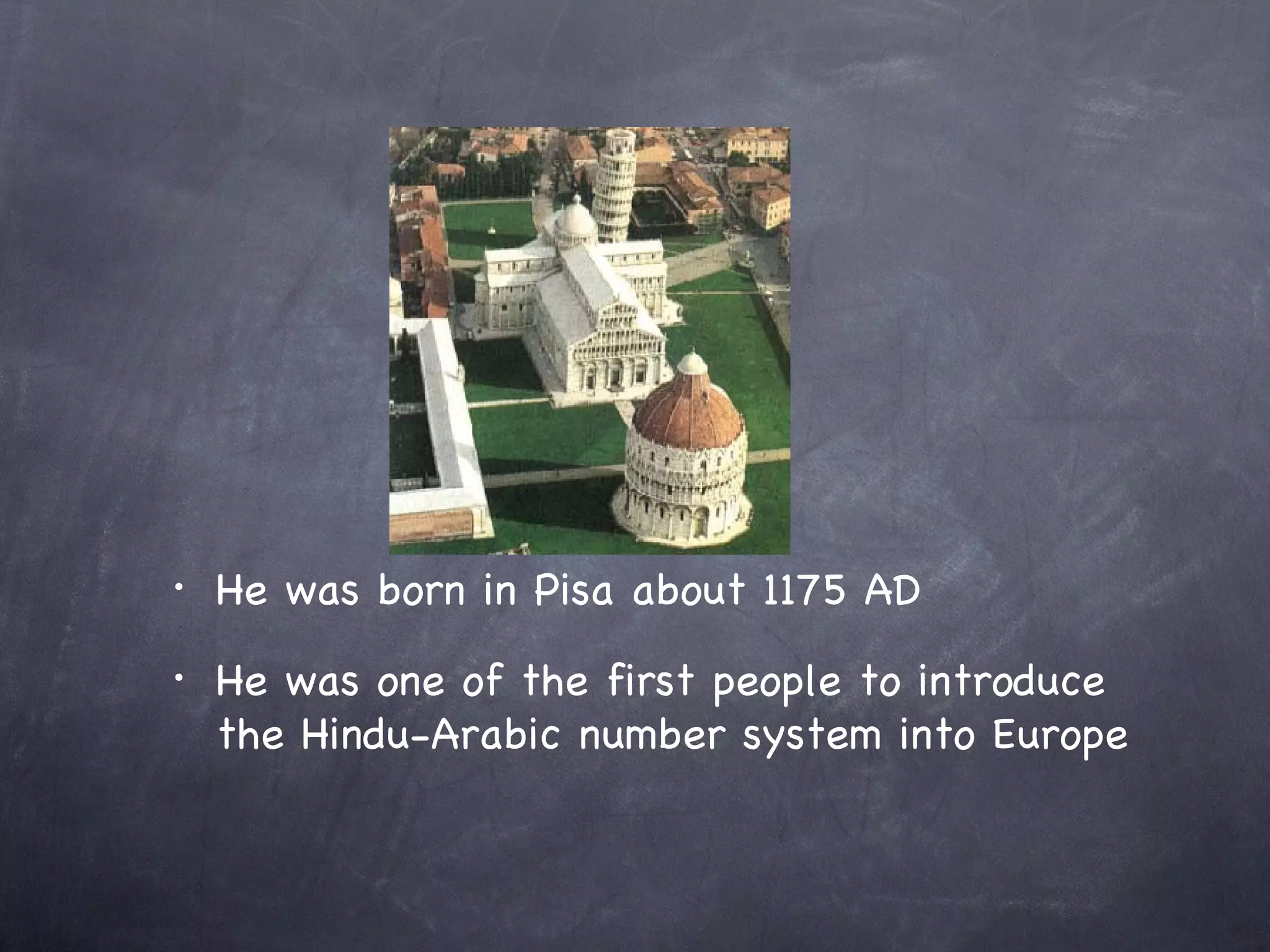 •   He was born in Pisa about 1175 AD
•   He was one of the first people to introduce
    the Hindu-Arabic number system into Europe
 