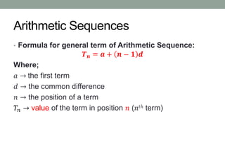 Arithmetic Sequences
• Formula for general term of Arithmetic Sequence:
𝑻 𝒏 = 𝒂 + 𝒏 − 𝟏 𝒅
Where;
𝑎 → the first term
𝑑 → the common difference
𝑛 → the position of a term
𝑇𝑛 → value of the term in position 𝑛 (𝑛𝑡ℎ term)
 
