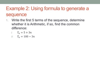 Example 2: Using formula to generate a
sequence
1. Write the first 5 terms of the sequence, determine
whether it is Arithmetic, if so, find the common
difference:
I. 𝑇𝑛 = 5 + 3𝑛
II. 𝑇𝑛 = 100 − 3𝑛
 