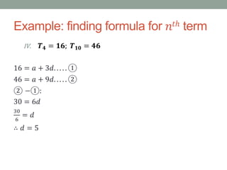 Example: finding formula for 𝑛𝑡ℎ term
IV. 𝑻 𝟒 = 𝟏𝟔; 𝑻 𝟏𝟎 = 𝟒𝟔
16 = 𝑎 + 3𝑑. . . . . ①
46 = 𝑎 + 9𝑑. . . . . ②
② −①:
30 = 6𝑑
30
6
= 𝑑
∴ 𝑑 = 5
 