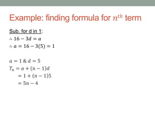 Example: finding formula for 𝑛𝑡ℎ term
Sub. for d in 1:
∴ 16 − 3𝑑 = 𝑎
∴ 𝑎 = 16 − 3(5) = 1
𝑎 = 1 & 𝑑 = 5
𝑇𝑛 = 𝑎 + 𝑛 − 1 𝑑
= 1 + 𝑛 − 1 5
= 5𝑛 − 4
 