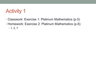 Activity 1
• Classwork: Exercise 1: Platinum Mathematics (p.5)
• Homework: Exercise 2: Platinum Mathematics (p.6)
• 1, 2, 7
 