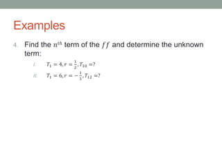 Examples
4. Find the 𝑛𝑡ℎ term of the 𝑓𝑓 and determine the unknown
term:
I. 𝑇1 = 4, 𝑟 =
1
2
, 𝑇10 =?
II. 𝑇1 = 6, 𝑟 = −
1
3
, 𝑇12 =?
 