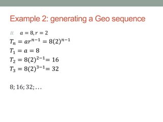 Example 2: generating a Geo sequence
II. 𝑎 = 8, 𝑟 = 2
𝑇𝑛 = 𝑎𝑟 𝑛−1 = 8 2 𝑛−1
𝑇1 = 𝑎 = 8
𝑇2 = 8(2)2−1
= 16
𝑇3 = 8(2)3−1= 32
8; 16; 32; . . .
 