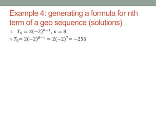 Example 4: generating a formula for nth
term of a geo sequence (solutions)
3. 𝑇𝑛 = 2 −2 𝑛−1
, 𝑛 = 8
∴ 𝑇8= 2 −2 8−1
= 2(−2)7
= −256
 